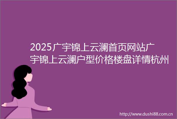 2025广宇锦上云澜首页网站广宇锦上云澜户型价格楼盘详情杭州广宇锦上云澜营销中心电话