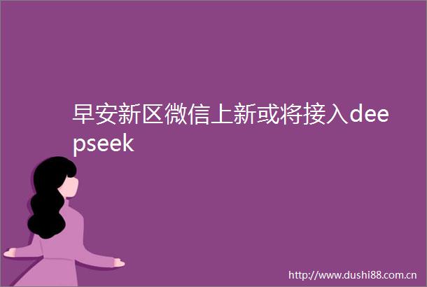 早安新区微信上新或将接入deepseek