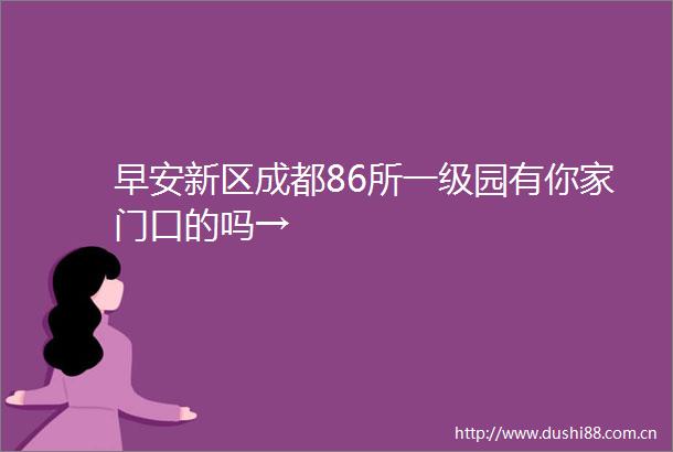 早安新区成都86所一级园有你家门口的吗→