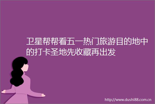 卫星帮帮看五一热门旅游目的地中的打卡圣地先收藏再出发