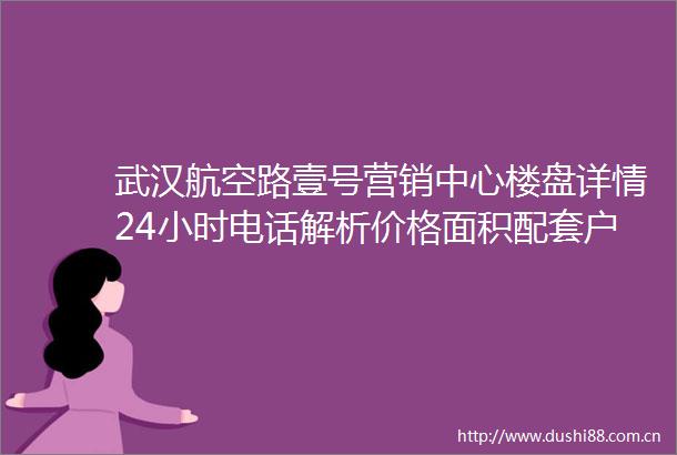 武汉航空路壹号营销中心楼盘详情24小时电话解析价格面积配套户型