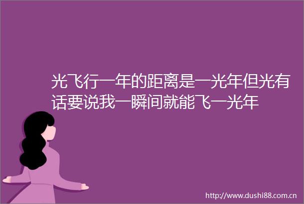 光飞行一年的距离是一光年但光有话要说我一瞬间就能飞一光年