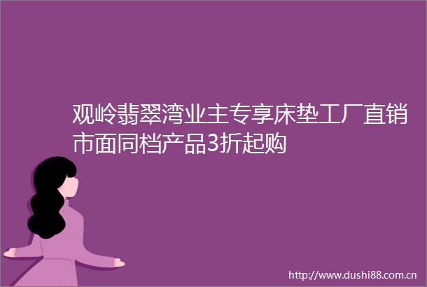 观岭翡翠湾业主专享床垫工厂直销市面同档产品3折起购