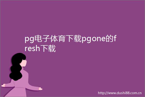 pg电子体育下载pgone的fresh下载