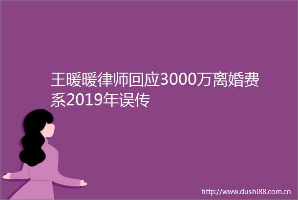 王暖暖律师回应3000万离婚费系2019年误传