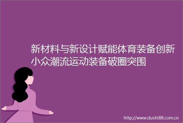 新材料与新设计赋能体育装备创新小众潮流运动装备破圈突围