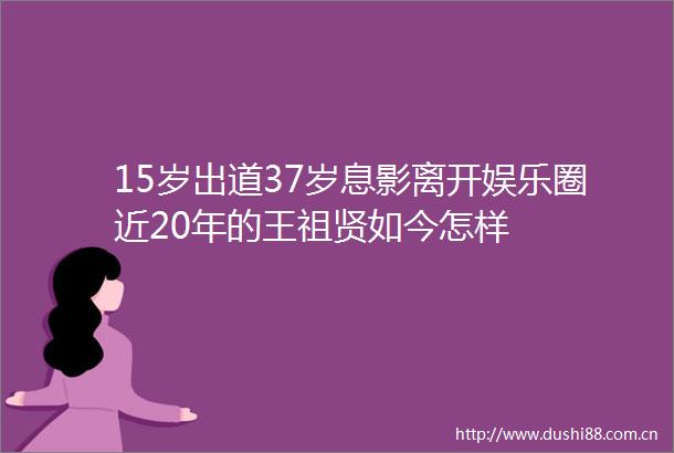 15岁出道37岁息影离开娱乐圈近20年的王祖贤如今怎样