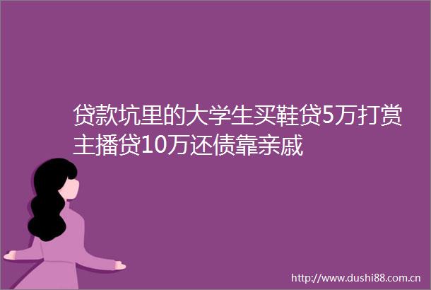 坑里的大学生买鞋贷5万打赏主播贷10万还债靠亲戚