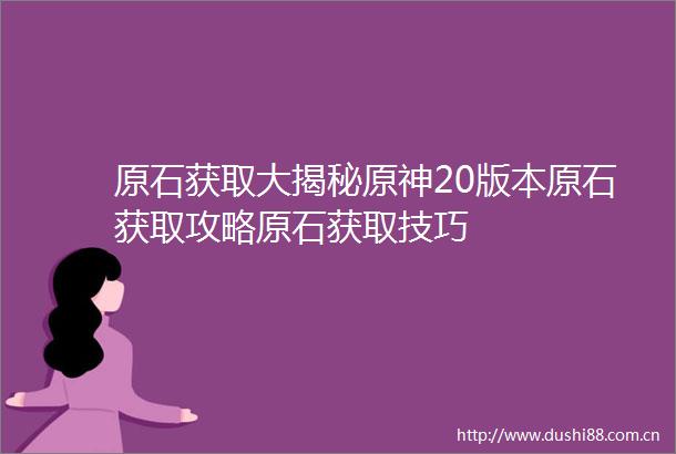原石获取大揭秘原神20版本原石获取攻略原石获取技巧