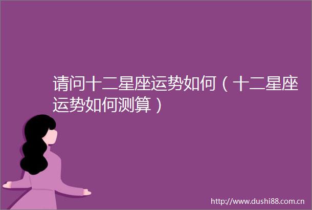 请问十二星座运势如何（十二星座运势如何测算）