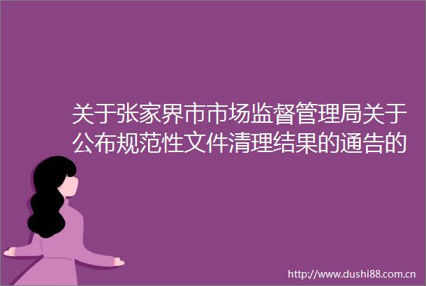 关于张家界市市场监督管理局关于公布规范性文件清理结果的通告的政策解读