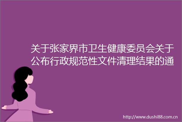 关于张家界市卫生健康委员会关于公布行政规范性文件清理结果的通知的政策解读
