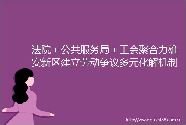 ＋公共服务局＋工会聚合力雄安新区建立劳动争议多元化解机制