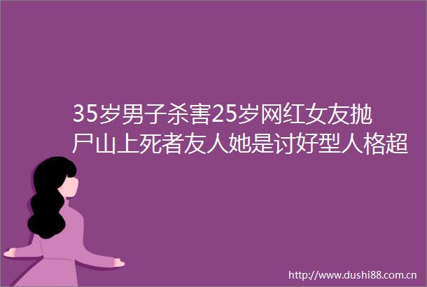 35岁男子杀害25岁网红女友抛尸山上死者友人她是讨好型人格超爱男友案发前两人曾争吵