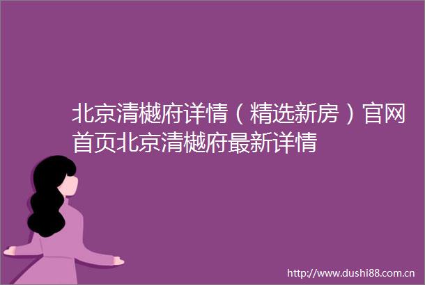 北京清樾府详情（精选新房）官网首页北京清樾府最新详情