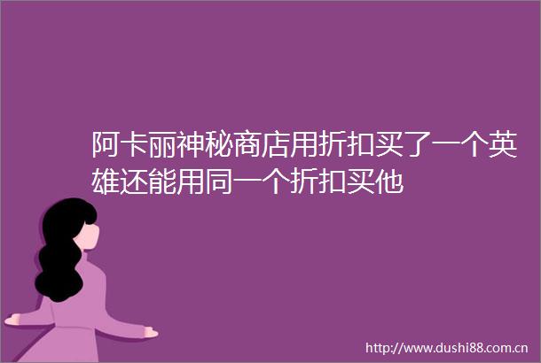 阿卡丽神秘商店用折扣买了一个英雄还能用同一个折扣买他