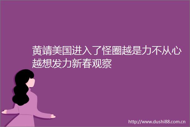 黄靖美国进入了怪圈越是力不从心越想发力新春观察