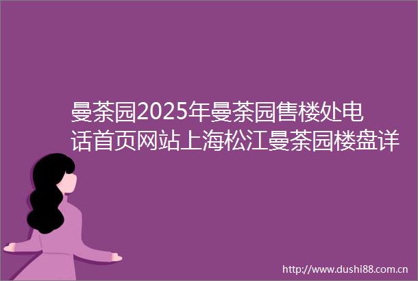 曼荼园2025年曼荼园售楼处电话首页网站上海松江曼荼园楼盘详情曼荼园户型环境
