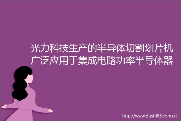 光力科技生产的半导体切割划片机广泛应用于集成电路功率半导体器件miniled传感器等多种产品