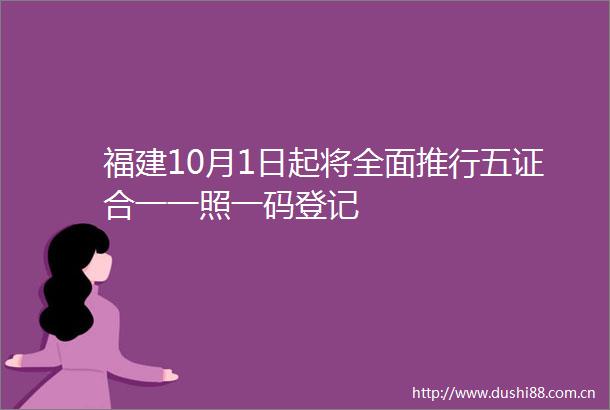 福建10月1日起将全面推行五证合一一照一码登记