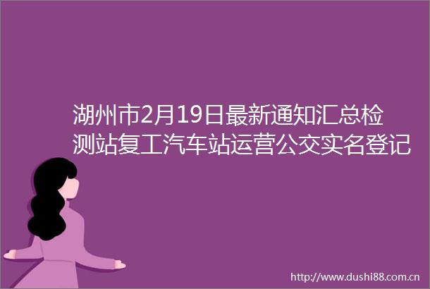 湖州市2月19日最新通知汇总检测站复工汽车站运营公交登记
