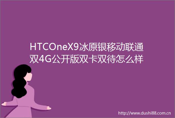 HTCOneX9冰原银移动联通双4G公开版双卡双待怎么样
