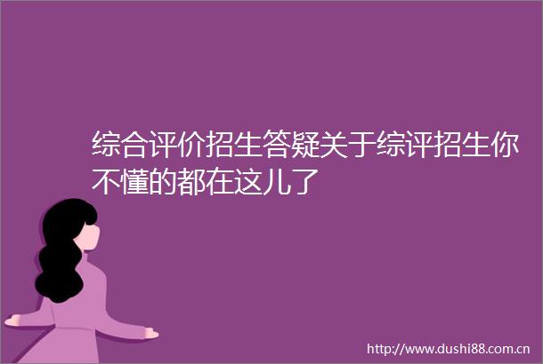 综合评价招生答疑关于综评招生你不懂的都在这儿了