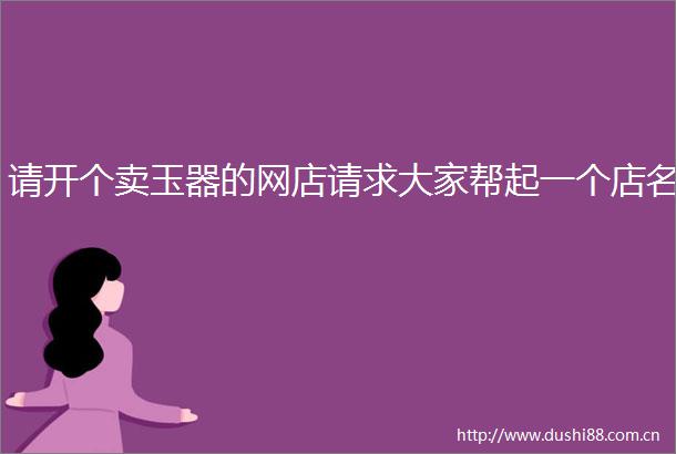 请开个卖玉器的网店请求大家帮起一个店名