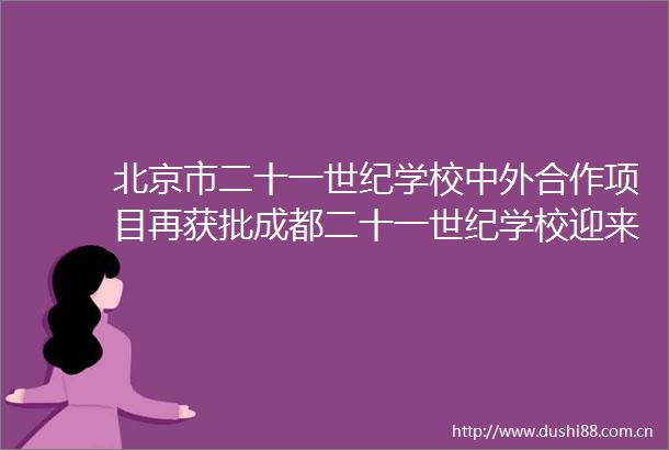 北京市二十一世纪学校中外合作项目再获批成都二十一世纪学校迎来国际化教育新动能