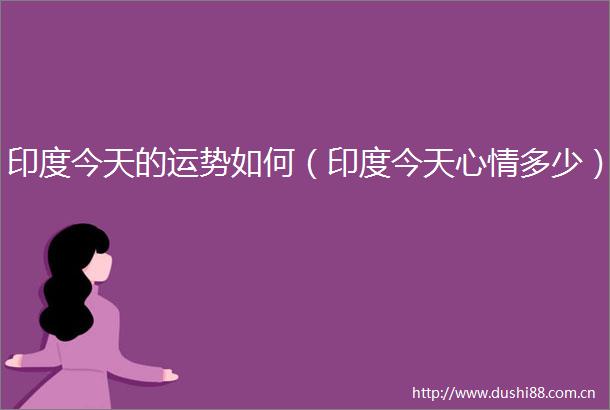 印度今天的运势如何（印度今天心情多少）