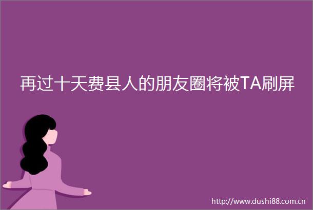 再过十天费县人的朋友圈将被TA刷屏