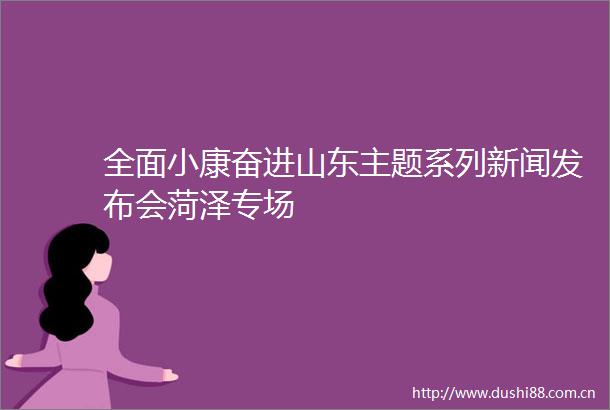 全面小康奋进山东主题系列新闻发布会菏泽专场