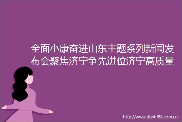 全面小康奋进山东主题系列新闻发布会聚焦济宁争先进位济宁高质量发展开新局