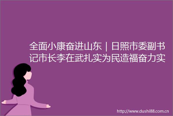 全面小康奋进山东｜日照市委副书记市长李在武扎实为民造福奋力实现日照精彩蝶变