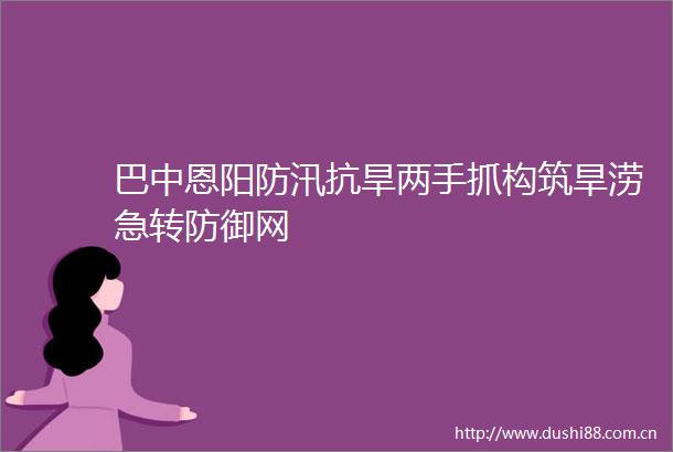 巴中恩阳防汛抗旱两手抓构筑旱涝急转防御网