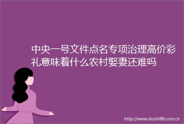中央一号文件点名专项治理高价彩礼意味着什么农村娶妻还难吗