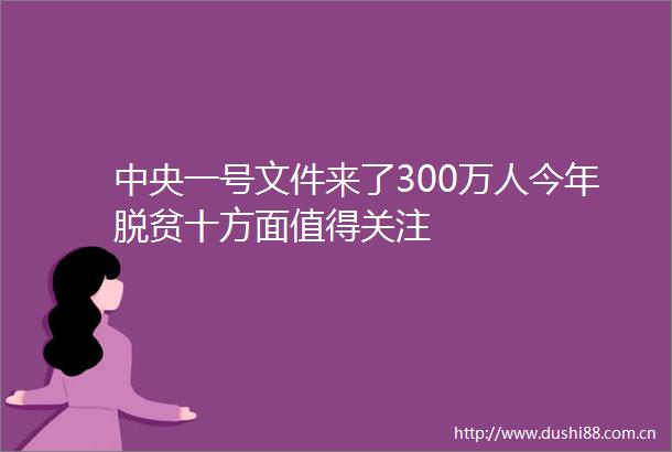 中央一号文件来了300万人今年脱贫十方面值得关注