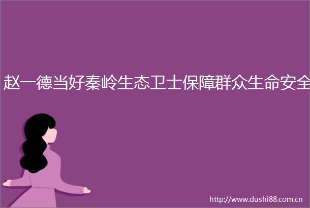 赵一德当好秦岭生态卫士保障群众生命安全