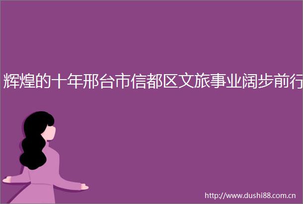 辉煌的十年邢台市信都区文旅事业阔步前行
