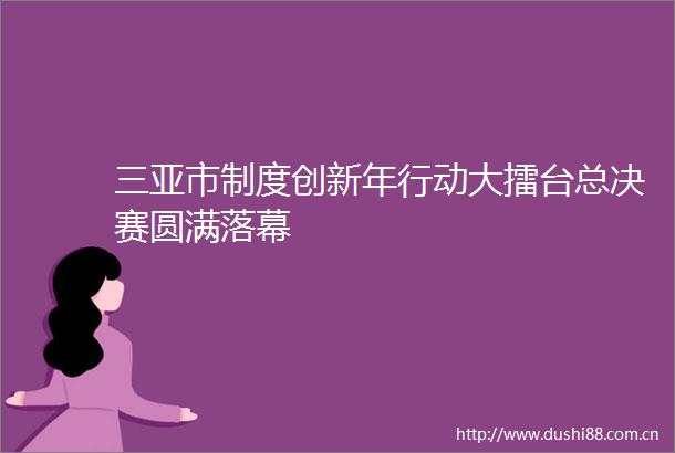 三亚市制度创新年行动大擂台总决赛圆满落幕