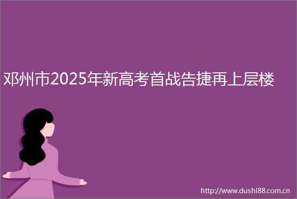 邓州市2025年新高考首战告捷再上层楼