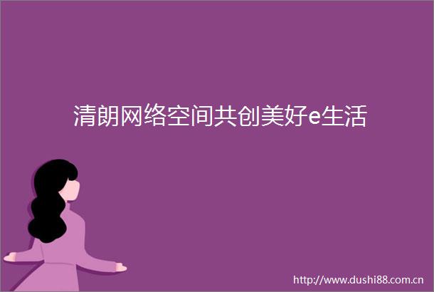 清朗网络空间共创美好e生活