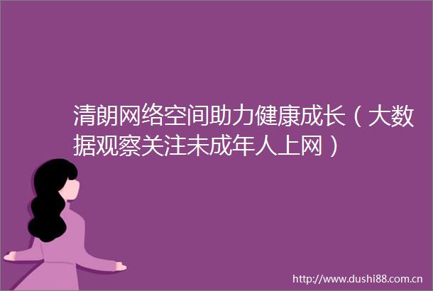 清朗网络空间助力健康成长（大数据观察关注未成年人上网）