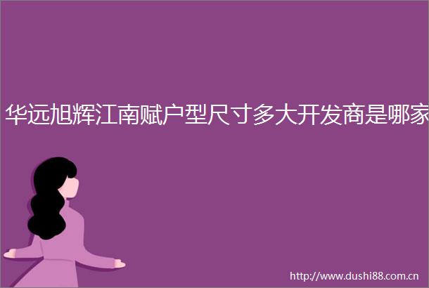 华远旭辉江南赋户型尺寸多大开发商是哪家