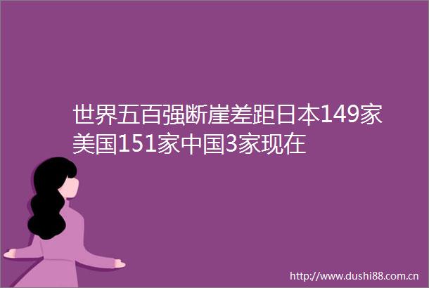 世界五百强断崖差距149家美国151家3家现在