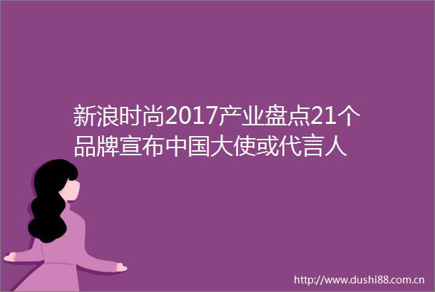 新浪时尚2017产业盘点21个品牌宣布大使或代言人