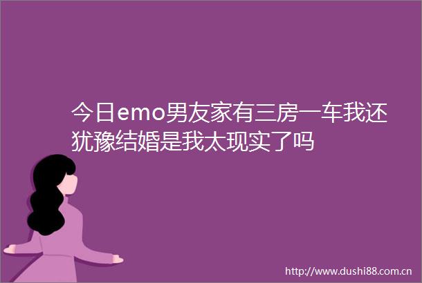 今日emo男友家有三房一车我还犹豫结婚是我太现实了吗