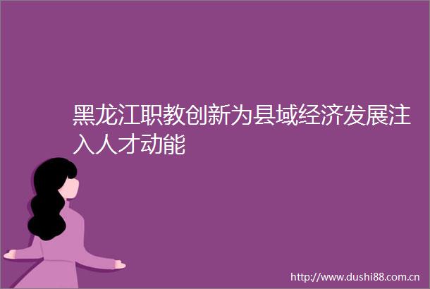 黑龙江职教创新为县域经济发展注入人才动能