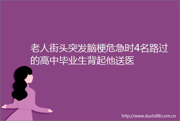 老人街头突发脑梗危急时4名路过的高中毕业生背起他送医