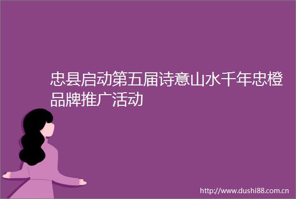 忠县启动第五届诗意山水千年忠橙品牌推广活动